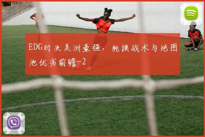 EDG对决美洲豪强，轮换战术与地图池优劣前瞻