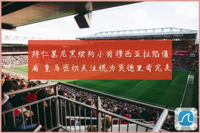 拜仁慕尼黑续约小将穆西亚拉陷僵局 皇马密切关注视为莫德里奇完美接班人