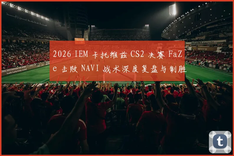 2026 IEM 卡托维兹 CS2 决赛 FaZe 击败 NAVI 战术深度复盘与制胜关键解析