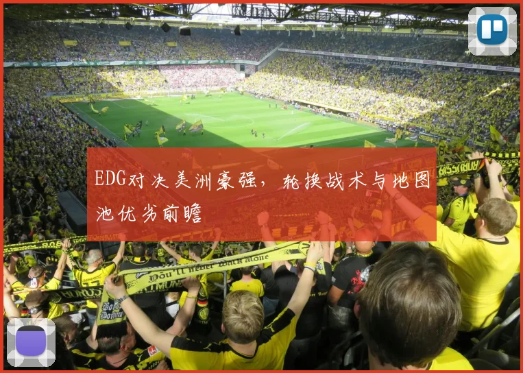 EDG对决美洲豪强，轮换战术与地图池优劣前瞻