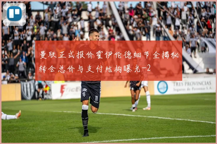 曼联正式报价霍伊伦德细节全揭秘转会总价与支付结构曝光
