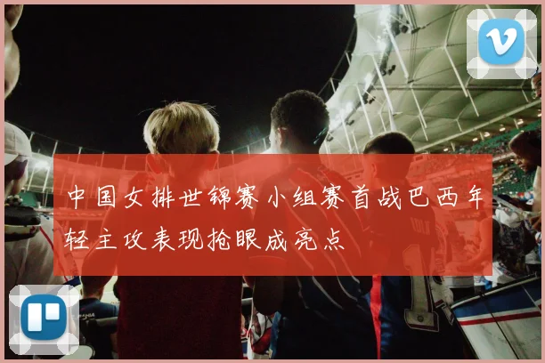 中国女排世锦赛小组赛首战巴西年轻主攻表现抢眼成亮点