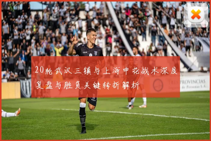 20轮武汉三镇与上海申花战术深度复盘与胜负关键转折解析