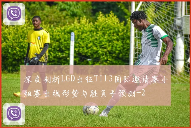 深度剖析LGD出征TI13国际邀请赛小组赛出线形势与胜负手预测
