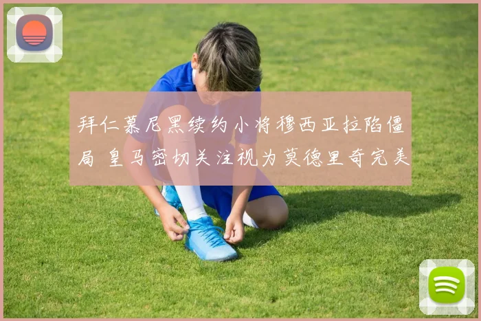 拜仁慕尼黑续约小将穆西亚拉陷僵局 皇马密切关注视为莫德里奇完美接班人