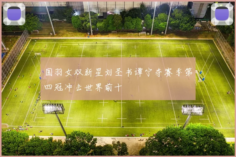 国羽女双新星刘圣书谭宁夺赛季第四冠冲击世界前十