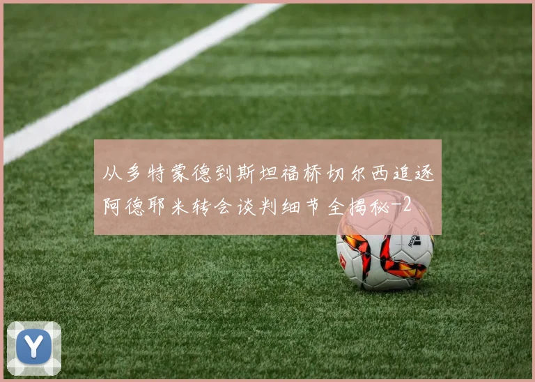 从多特蒙德到斯坦福桥切尔西追逐阿德耶米转会谈判细节全揭秘