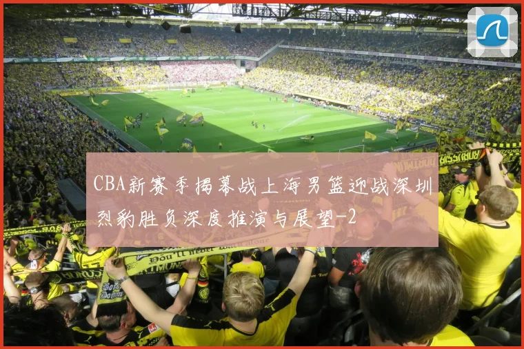 CBA新赛季揭幕战上海男篮迎战深圳烈豹胜负深度推演与展望