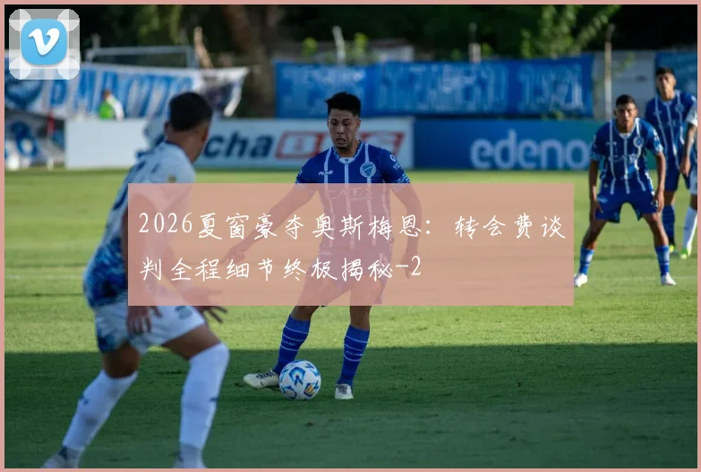 2026夏窗豪夺奥斯梅恩:转会费谈判全程细节终极揭秘